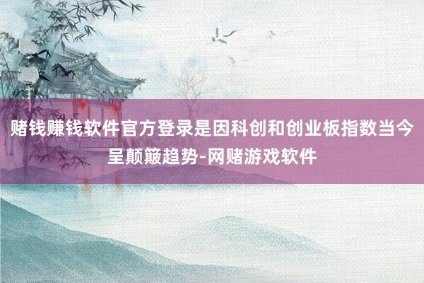 赌钱赚钱软件官方登录是因科创和创业板指数当今呈颠簸趋势-网赌游戏软件