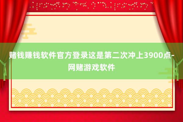 赌钱赚钱软件官方登录这是第二次冲上3900点-网赌游戏软件
