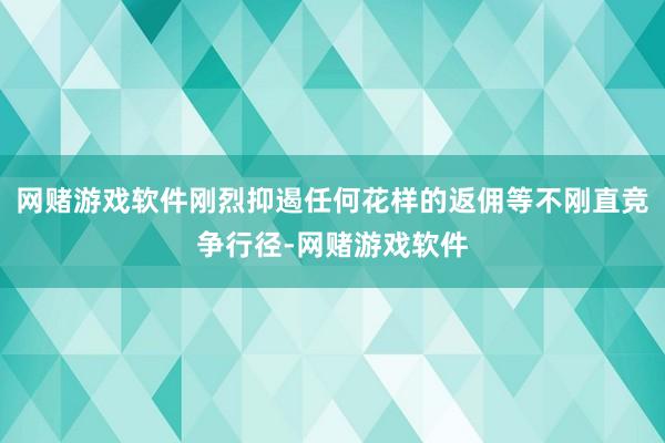 网赌游戏软件刚烈抑遏任何花样的返佣等不刚直竞争行径-网赌游戏软件