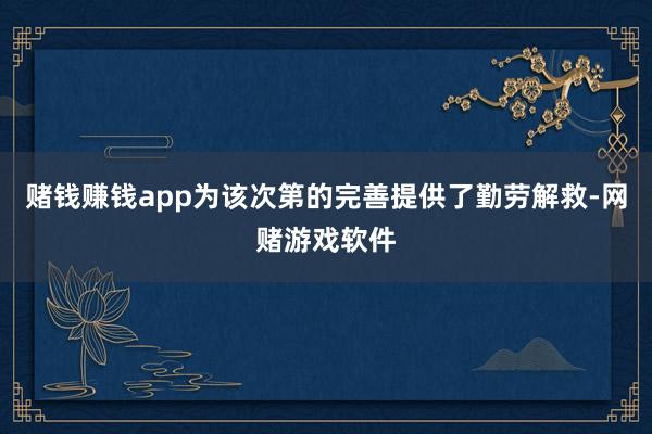 赌钱赚钱app为该次第的完善提供了勤劳解救-网赌游戏软件
