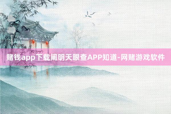 赌钱app下载阐明天眼查APP知道-网赌游戏软件