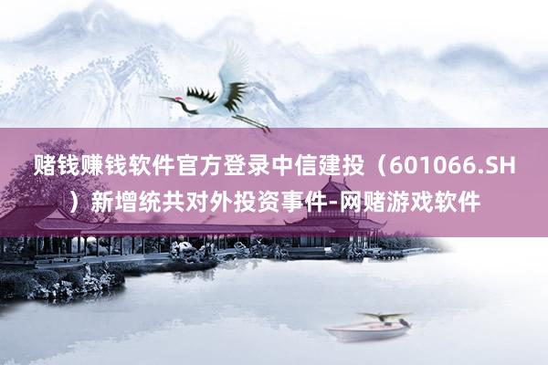 赌钱赚钱软件官方登录中信建投（601066.SH）新增统共对外投资事件-网赌游戏软件