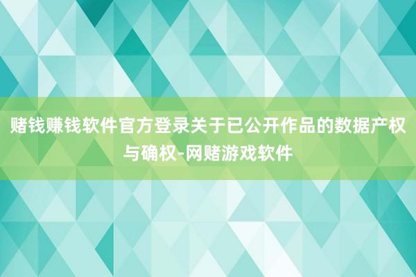 赌钱赚钱软件官方登录关于已公开作品的数据产权与确权-网赌游戏软件