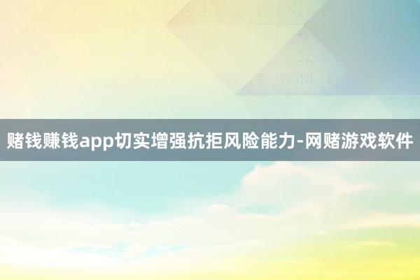 赌钱赚钱app切实增强抗拒风险能力-网赌游戏软件