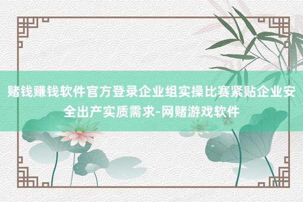 赌钱赚钱软件官方登录企业组实操比赛紧贴企业安全出产实质需求-网赌游戏软件