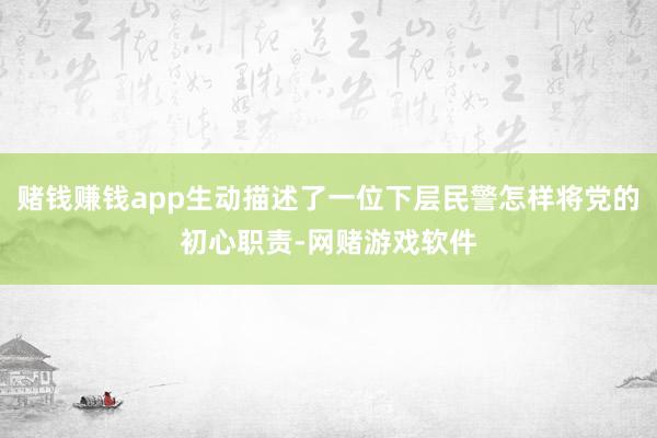 赌钱赚钱app生动描述了一位下层民警怎样将党的初心职责-网赌游戏软件