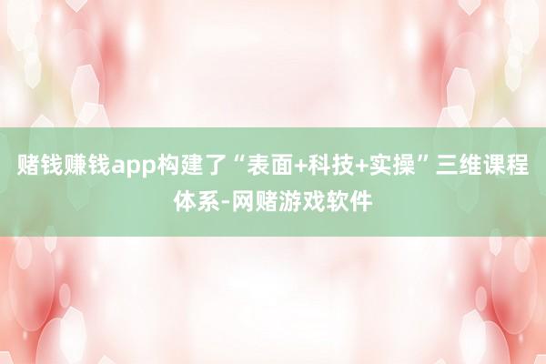 赌钱赚钱app构建了“表面+科技+实操”三维课程体系-网赌游戏软件