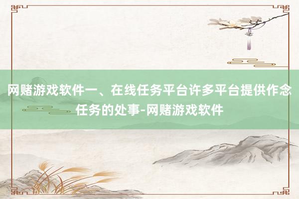 网赌游戏软件一、在线任务平台许多平台提供作念任务的处事-网赌游戏软件