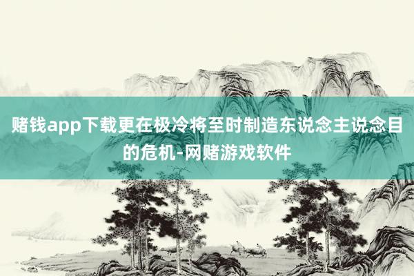 赌钱app下载更在极冷将至时制造东说念主说念目的危机-网赌游戏软件