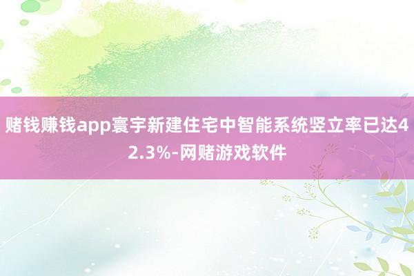 赌钱赚钱app寰宇新建住宅中智能系统竖立率已达42.3%-网赌游戏软件