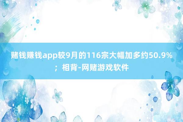 赌钱赚钱app较9月的116宗大幅加多约50.9%；相背-网赌游戏软件