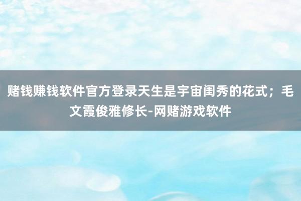 赌钱赚钱软件官方登录天生是宇宙闺秀的花式；毛文霞俊雅修长-网赌游戏软件