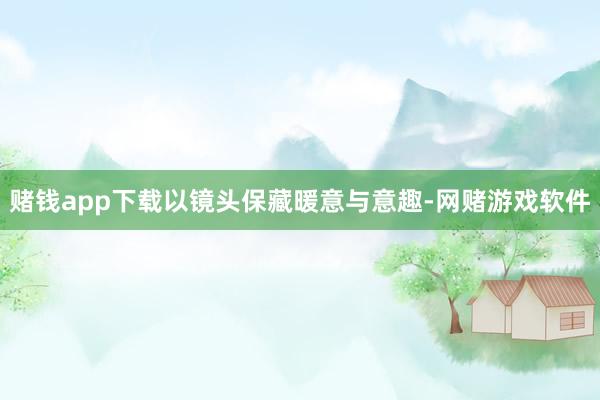 赌钱app下载以镜头保藏暖意与意趣-网赌游戏软件