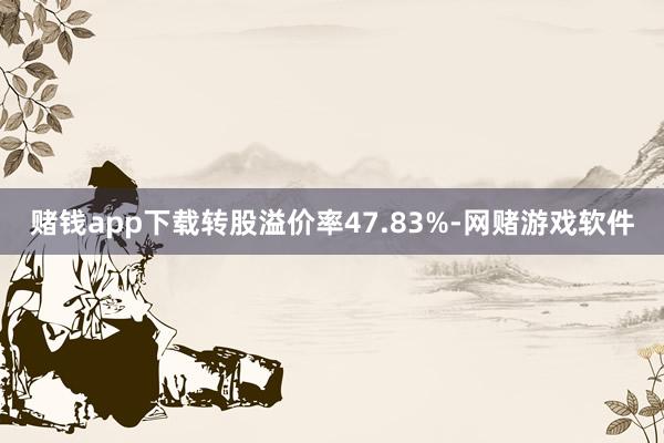 赌钱app下载转股溢价率47.83%-网赌游戏软件