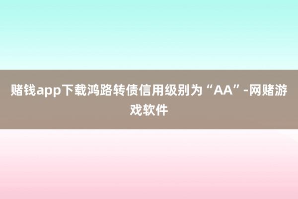 赌钱app下载鸿路转债信用级别为“AA”-网赌游戏软件