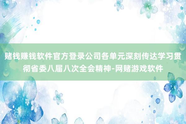 赌钱赚钱软件官方登录公司各单元深刻传达学习贯彻省委八届八次全会精神-网赌游戏软件
