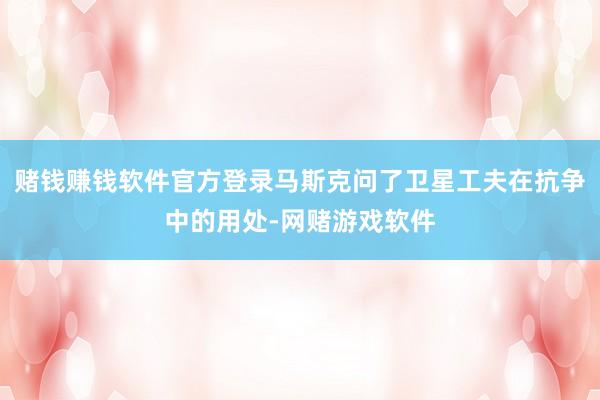 赌钱赚钱软件官方登录马斯克问了卫星工夫在抗争中的用处-网赌游戏软件