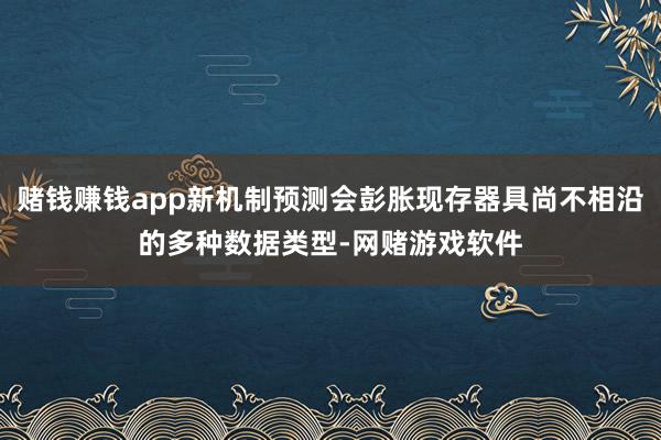赌钱赚钱app新机制预测会彭胀现存器具尚不相沿的多种数据类型-网赌游戏软件