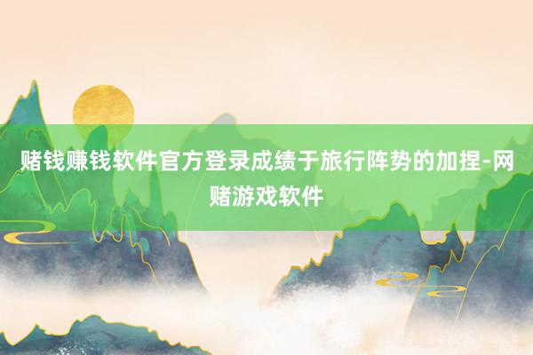 赌钱赚钱软件官方登录成绩于旅行阵势的加捏-网赌游戏软件