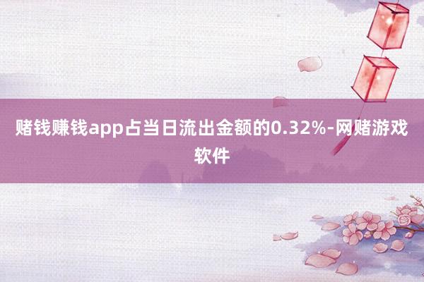 赌钱赚钱app占当日流出金额的0.32%-网赌游戏软件