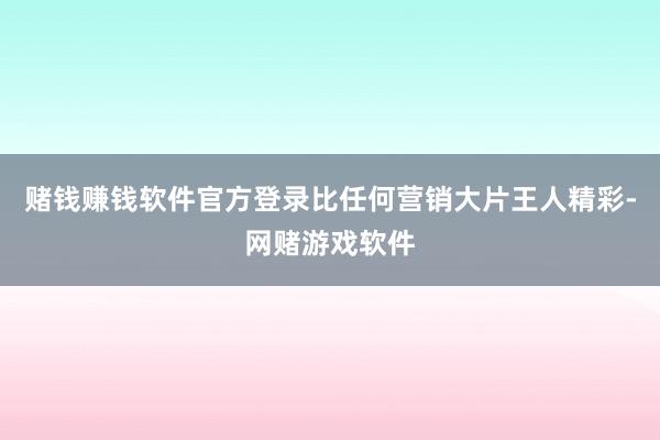 赌钱赚钱软件官方登录比任何营销大片王人精彩-网赌游戏软件