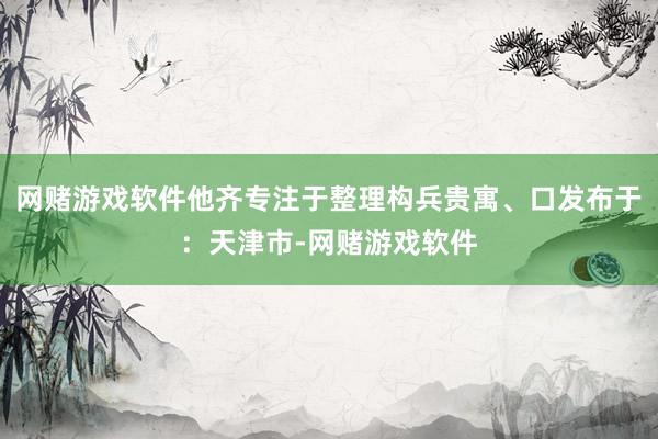 网赌游戏软件他齐专注于整理构兵贵寓、口发布于：天津市-网赌游戏软件