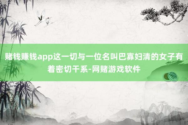 赌钱赚钱app这一切与一位名叫巴寡妇清的女子有着密切干系-网赌游戏软件