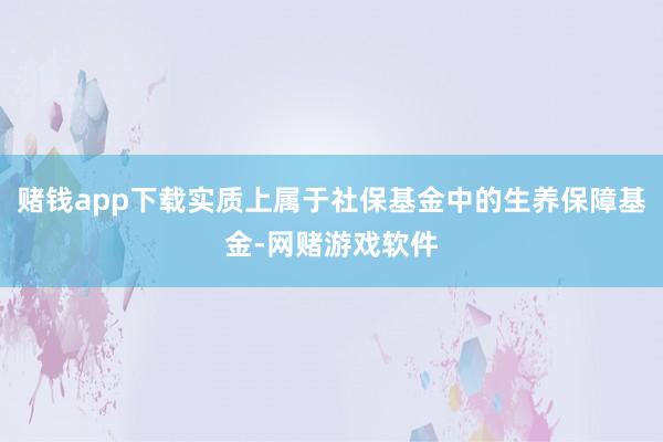 赌钱app下载实质上属于社保基金中的生养保障基金-网赌游戏软件