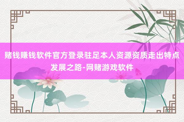 赌钱赚钱软件官方登录驻足本人资源资质走出特点发展之路-网赌游戏软件