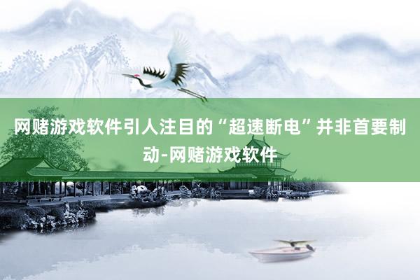 网赌游戏软件引人注目的“超速断电”并非首要制动-网赌游戏软件