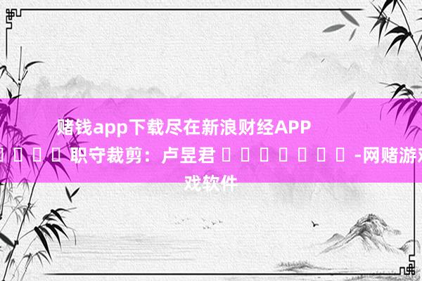 赌钱app下载尽在新浪财经APP            						职守裁剪：卢昱君 							-网赌游戏软件