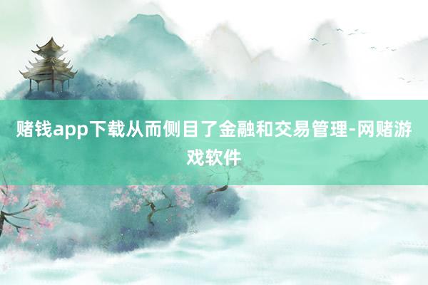 赌钱app下载从而侧目了金融和交易管理-网赌游戏软件