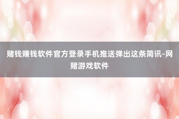 赌钱赚钱软件官方登录手机推送弹出这条简讯-网赌游戏软件