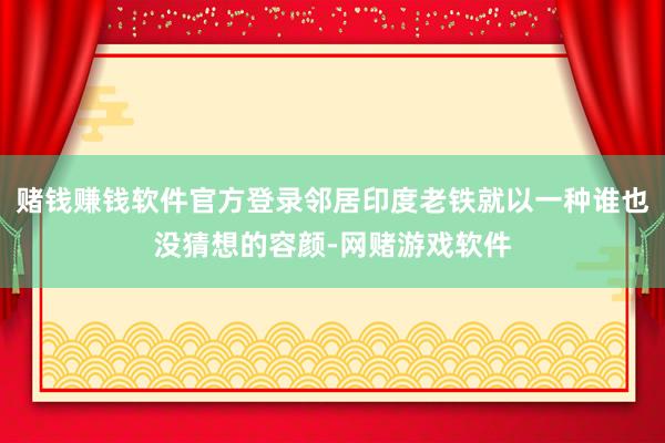 赌钱赚钱软件官方登录邻居印度老铁就以一种谁也没猜想的容颜-网赌游戏软件
