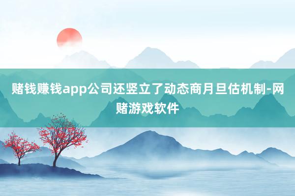 赌钱赚钱app公司还竖立了动态商月旦估机制-网赌游戏软件