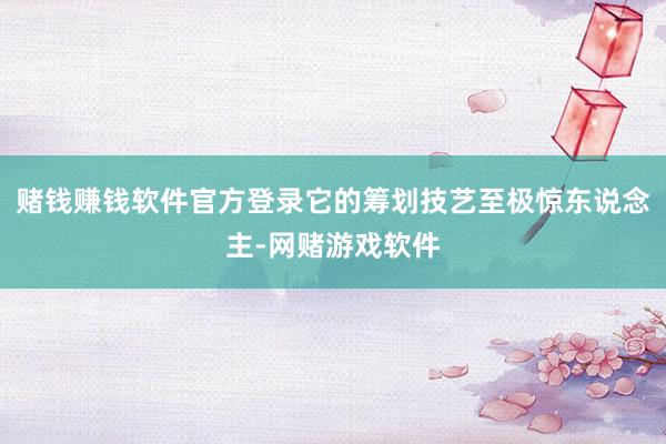赌钱赚钱软件官方登录它的筹划技艺至极惊东说念主-网赌游戏软件