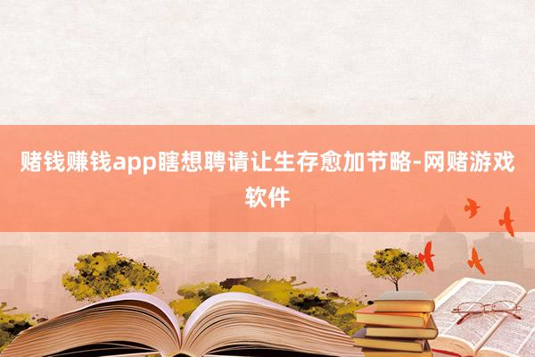 赌钱赚钱app瞎想聘请让生存愈加节略-网赌游戏软件
