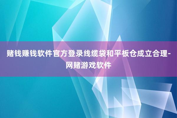 赌钱赚钱软件官方登录线缆袋和平板仓成立合理-网赌游戏软件