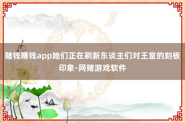赌钱赚钱app她们正在刷新东谈主们对王室的刻板印象-网赌游戏软件