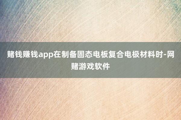 赌钱赚钱app在制备固态电板复合电极材料时-网赌游戏软件