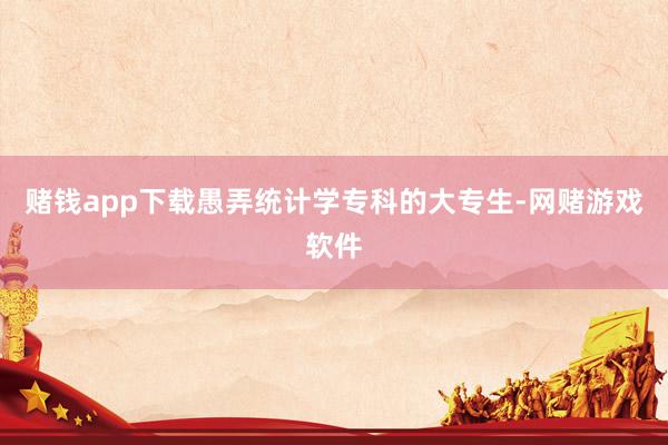 赌钱app下载愚弄统计学专科的大专生-网赌游戏软件