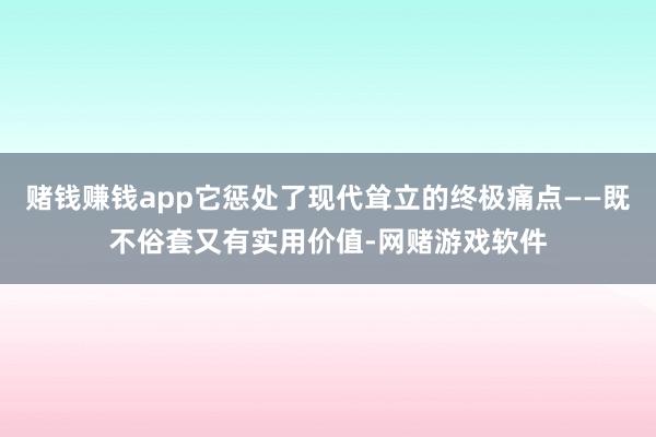 赌钱赚钱app它惩处了现代耸立的终极痛点——既不俗套又有实用价值-网赌游戏软件