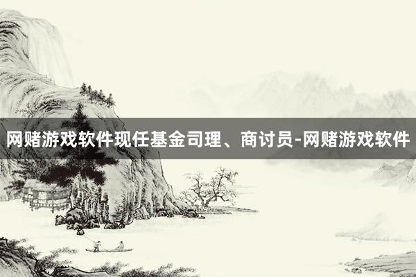 网赌游戏软件现任基金司理、商讨员-网赌游戏软件