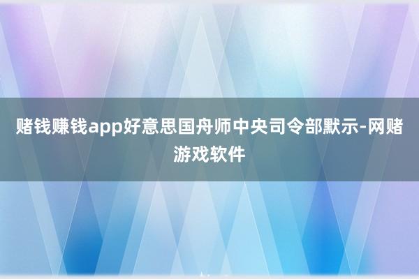 赌钱赚钱app好意思国舟师中央司令部默示-网赌游戏软件