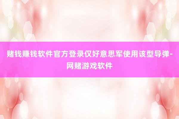 赌钱赚钱软件官方登录仅好意思军使用该型导弹-网赌游戏软件